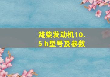 潍柴发动机10.5 h型号及参数